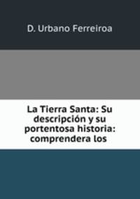 La Tierra Santa: Su descripcion y su portentosa historia: comprendera los .