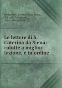 Le lettere di S. Caterina da Siena: ridotte a miglior lezione, e in ordine .