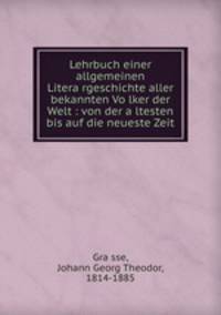 Lehrbuch einer allgemeinen Litera?rgeschichte aller bekannten Vo?lker der Welt : von der a?ltesten bis auf die neueste Zeit