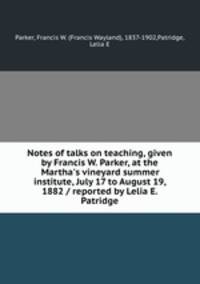 Notes of talks on teaching, given by Francis W. Parker, at the Martha