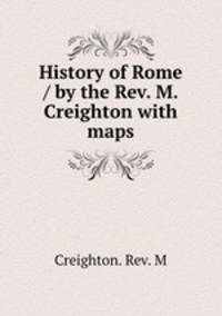 History of Rome / by the Rev. M. Creighton with maps