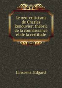 Le ne?o-criticisme de Charles Renouvier; the?orie de la connaissance et de la certitude