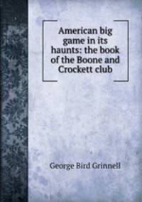 American big game in its haunts: the book of the Boone and Crockett club