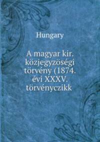 A magyar kir. kozjegyzosegi torveny (1874. evi XXXV. torvenyczikk .