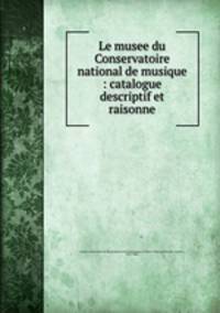 Le musee du Conservatoire national de musique : catalogue descriptif et raisonne