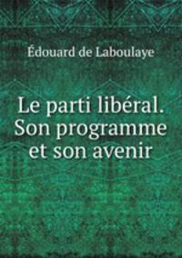 Le parti libe?ral. Son programme et son avenir