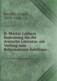 D. Martin Luthers Bedeutung fur die deutsche Literatur, ein Vortrag zum Reformations-Jubilaum