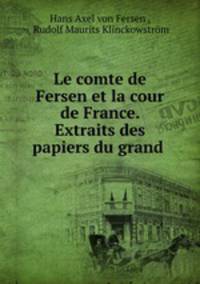 Le comte de Fersen et la cour de France. Extraits des papiers du grand .