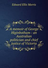 A memoir of George Higinbotham : an Australian politician and chief justice of Victoria