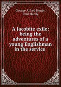 A Jacobite exile: being the adventures of a young Englishman in the service .