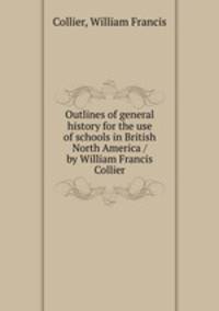 Outlines of general history for the use of schools in British North America / by William Francis Collier