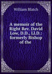 A memoir of the Right Rev. David Low, D.D., Ll.D.: formerly Bishop of the .