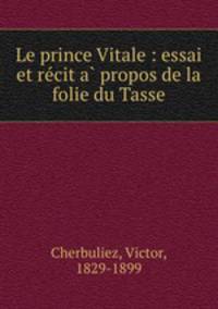Le prince Vitale : essai et re?cit a? propos de la folie du Tasse