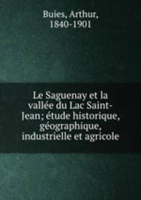 Le Saguenay et la valle?e du Lac Saint-Jean; e?tude historique, ge?ographique, industrielle et agricole