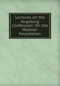 Lectures on the Augsburg Confession: On the Holman Foundation