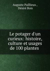 Le potager d`un curieux: histoire, culture et usages de 100 plantes .