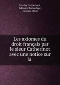 Les axiomes du droit francais par le sieur Catherinot avec une notice sur la .