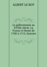 Le gallicanisme au XVIIIe siecle. La France et Rome de 1700 a 1715; histoire .