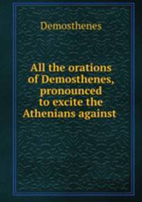 All the orations of Demosthenes, pronounced to excite the Athenians against .