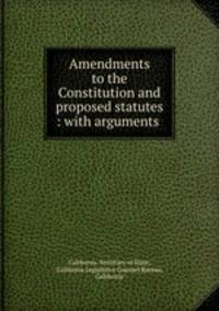 Amendments to the Constitution and proposed statutes : with arguments .