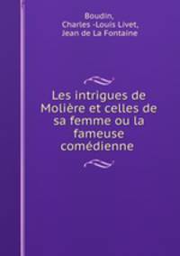 Les intrigues de Moliere et celles de sa femme ou la fameuse comedienne .