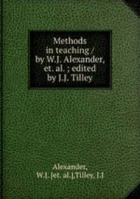 Methods in teaching / by W.J. Alexander, et. al. ; edited by J.J. Tilley