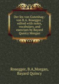 Der lex von Gutenhag / von B.A. Rosegger ; edited with notes, vocabulary, and exercises by Bayard Qunicy Morgan