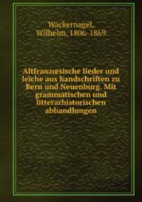 Altfranz?sische lieder und leiche aus handschriften zu Bern und Neuenburg. Mit grammatischen und litterarhistorischen abhandlungen