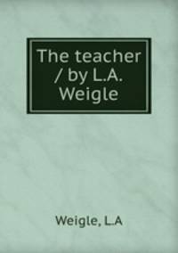 The teacher / by L.A. Weigle