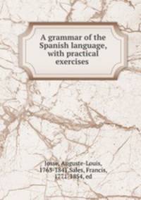 A grammar of the Spanish language, with practical exercises