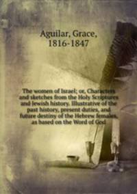 The women of Israel; or, Characters and sketches from the Holy Scriptures and Jewish history. Illustrative of the past history, present duties, and future destiny of the Hebrew females, as based on the Word of God