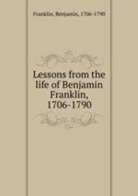 Lessons from the life of Benjamin Franklin, 1706-1790