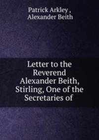 Letter to the Reverend Alexander Beith, Stirling, One of the Secretaries of .