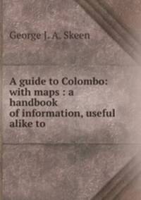 A guide to Colombo: with maps : a handbook of information, useful alike to .