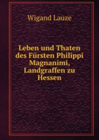Leben und Thaten des Fursten Philippi Magnanimi, Landgraffen zu Hessen