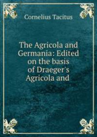 The Agricola and Germania: Edited on the basis of Draeger