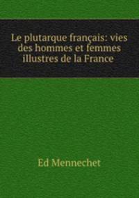 Le plutarque francais: vies des hommes et femmes illustres de la France .
