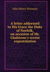 A letter addressed to His Grace the Duke of Norfolk, on occasion of Mr. Gladstone