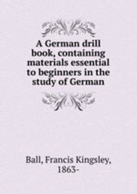 A German drill book, containing materials essential to beginners in the study of German