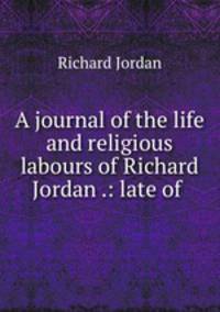 A journal of the life and religious labours of Richard Jordan .: late of .