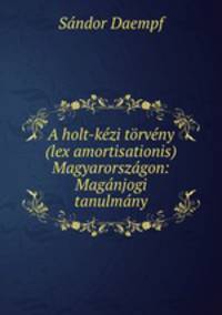 A holt-kezi torveny (lex amortisationis) Magyarorszagon: Maganjogi tanulmany