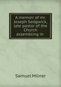 A memoir of mr. Joseph Sedgwick, late pastor of the Church assembling in .