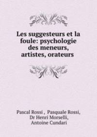 Les suggesteurs et la foule: psychologie des meneurs, artistes, orateurs .