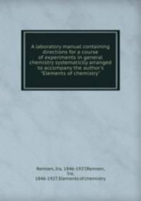 A laboratory manual containing directions for a course of experiments in general chemistry systematiclly arranged to accompany the author`s "Elements of chemistry"