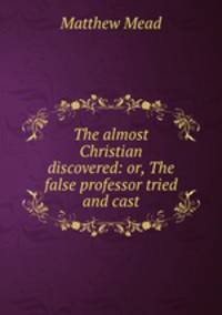 The almost Christian discovered: or, The false professor tried and cast