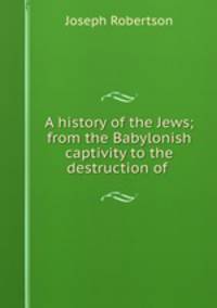 A history of the Jews; from the Babylonish captivity to the destruction of .