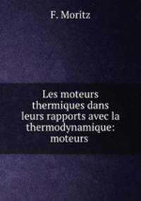 Les moteurs thermiques dans leurs rapports avec la thermodynamique: moteurs .