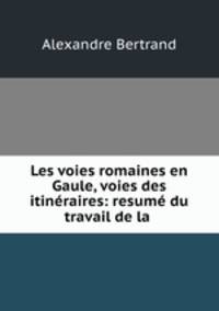 Les voies romaines en Gaule, voies des itineraires: resume du travail de la .