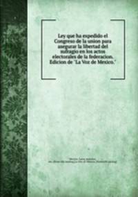 Ley que ha expedido el Congreso de la union para asegurar la libertad del sufragio en los actos electorales de la federacion. Edicion de "La Voz de Mexico."