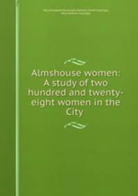 Almshouse women: A study of two hundred and twenty-eight women in the City .